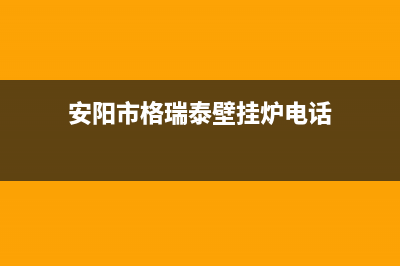 安阳市格瑞泰壁挂炉售后服务维修电话(安阳市格瑞泰壁挂炉电话)