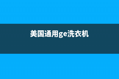 GE洗衣机全国统一服务热线网点联系电话是多少(美国通用ge洗衣机)