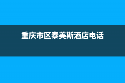 重庆市区泰美斯(thermex)壁挂炉客服电话24小时(重庆市区泰美斯酒店电话)