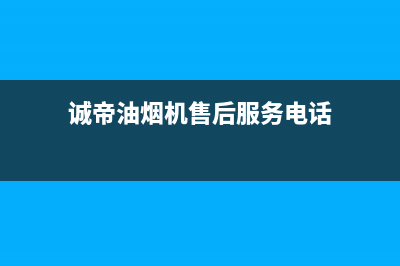 诚帝（chengdi）油烟机客服电话2023已更新（今日/资讯）(诚帝油烟机售后服务电话)