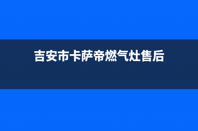 吉安市卡萨帝燃气灶售后服务电话2023已更新(厂家/更新)(吉安市卡萨帝燃气灶售后)