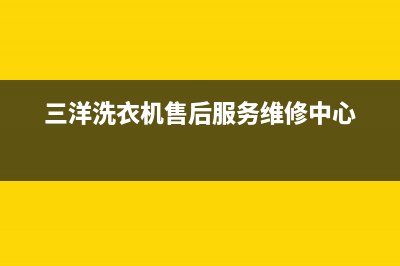 三洋洗衣机售后 维修网点统一服务网点400(三洋洗衣机售后服务维修中心)