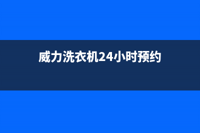 威力洗衣机24小时人工服务售后服务中心(威力洗衣机24小时预约)