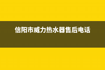 信阳市威力(WEILI)壁挂炉24小时服务热线(信阳市威力热水器售后电话)