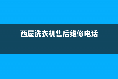 西屋洗衣机售后服务电话号码售后维修服务网点客服(西屋洗衣机售后维修电话)