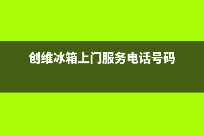 创维冰箱上门服务电话已更新(今日资讯)(创维冰箱上门服务电话号码)