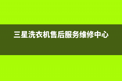 三星洗衣机售后电话 客服电话统一维修服务部(三星洗衣机售后服务维修中心)