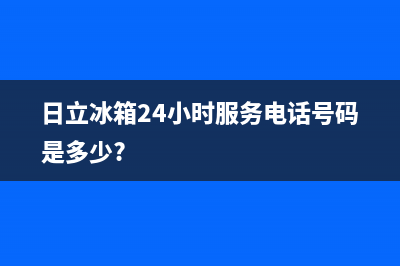 日立冰箱24小时服务2023已更新(400/联保)(日立冰箱24小时服务电话号码是多少?)