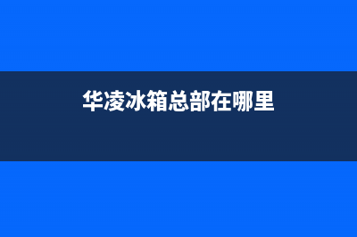 华凌冰箱全国服务电话号码已更新(今日资讯)(华凌冰箱总部在哪里)