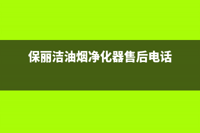 保利泰油烟机售后维修电话2023已更新(400/更新)(保丽洁油烟净化器售后电话)