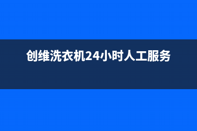 创维洗衣机24小时服务咨询售后首页(创维洗衣机24小时人工服务)