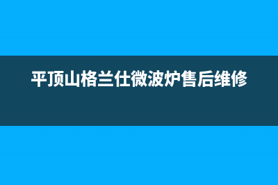 平顶山格兰仕(Haier)壁挂炉全国服务电话(平顶山格兰仕微波炉售后维修)