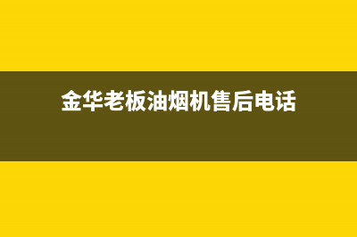 金华市区老板灶具售后维修电话号码已更新(金华老板油烟机售后电话)