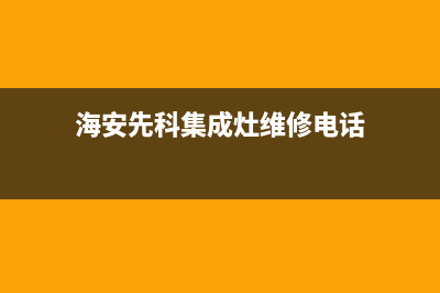 海安先科集成灶维修点2023已更新(今日(海安先科集成灶维修电话)