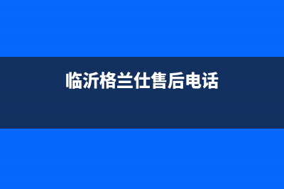 临沂市格兰仕灶具服务电话多少已更新(临沂格兰仕售后电话)