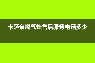 宁国卡萨帝灶具售后服务 客服电话2023已更新(网点/电话)(卡萨帝燃气灶售后服务电话多少)