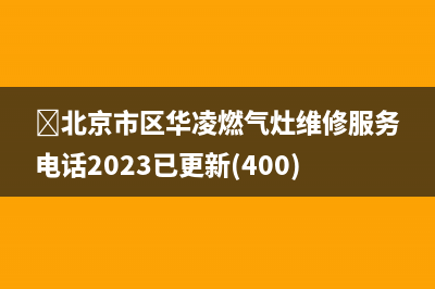 ﻿北京市区华凌燃气灶维修服务电话2023已更新(400)