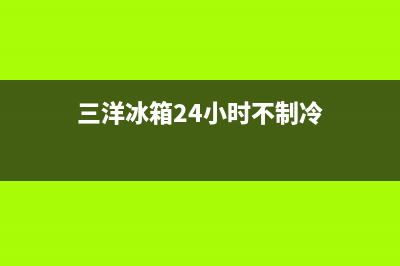 三洋冰箱24小时人工服务已更新(三洋冰箱24小时不制冷)