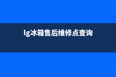 LG冰箱维修售后电话号码(2023更新)(lg冰箱售后维修点查询)