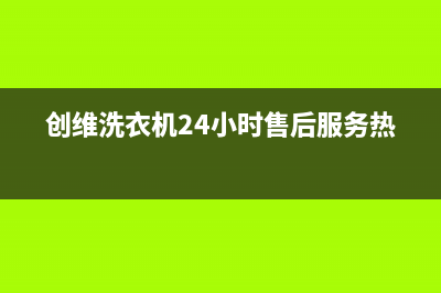 创维洗衣机24小时人工服务统一售后客服400专线(创维洗衣机24小时售后服务热线)