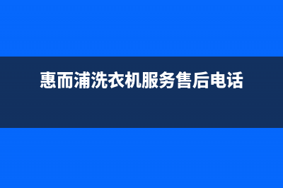 惠而浦洗衣机服务中心统一售后客服热线电话(惠而浦洗衣机服务售后电话)