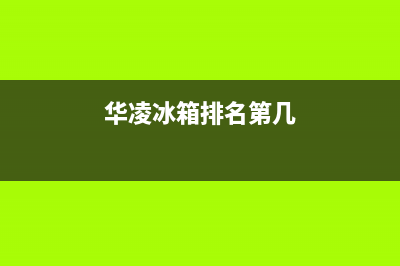 华凌冰箱全国服务电话号码(2023更新)(华凌冰箱排名第几)