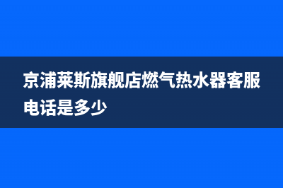 京浦莱斯（JINGPULAISI）油烟机服务24小时热线2023已更新(今日(京浦莱斯旗舰店燃气热水器客服电话是多少)