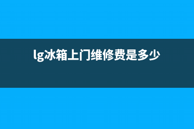 LG冰箱上门服务电话（厂家400）(lg冰箱上门维修费是多少)