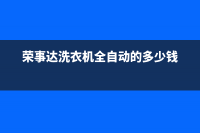 荣事达洗衣机全国服务热线全国统一厂家24小时400服务中心(荣事达洗衣机全自动的多少钱)