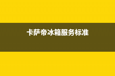 卡萨帝冰箱服务中心2023已更新(今日(卡萨帝冰箱服务标准)