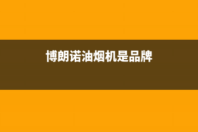 博朗诺油烟机24小时服务电话2023已更新(网点/更新)(博朗诺油烟机是品牌)