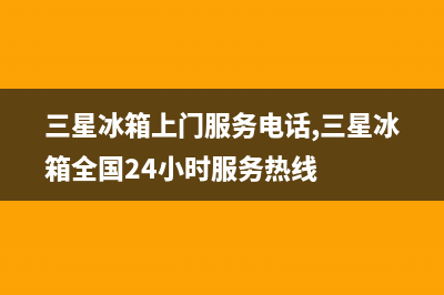 三星冰箱上门服务电话(网点/资讯)(三星冰箱上门服务电话,三星冰箱全国24小时服务热线)