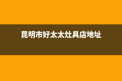 昆明市好太太灶具售后服务 客服电话2023已更新(厂家/更新)(昆明市好太太灶具店地址)