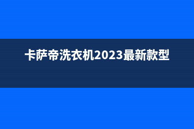 卡萨帝洗衣机24小时人工服务全国统一维修网点查询电话(卡萨帝洗衣机2023最新款型号)