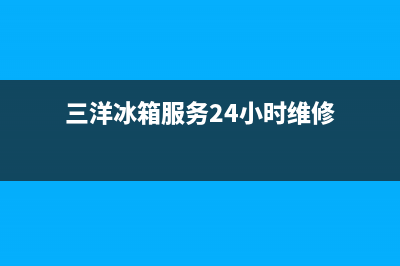 三洋冰箱服务24小时热线电话（厂家400）(三洋冰箱服务24小时维修)