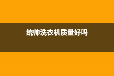 统帅洗衣机全国服务热线售后服务网点受理(统帅洗衣机质量好吗)