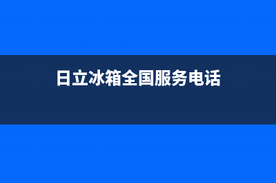 日立冰箱全国服务热线2023已更新(今日(日立冰箱全国服务电话)