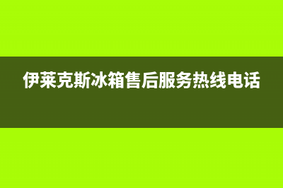 伊莱克斯冰箱售后服务维修电话2023(已更新)(伊莱克斯冰箱售后服务热线电话)