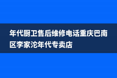 巴中市年代灶具全国售后电话2023已更新(2023/更新)(年代厨卫售后维修电话重庆巴南区李家沱年代专卖店)