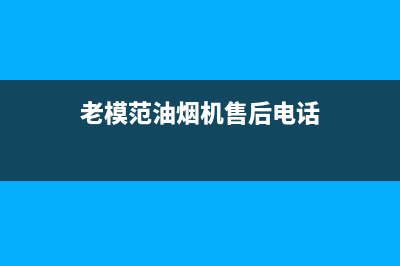 老模范油烟机售后维修已更新(老模范油烟机售后电话)