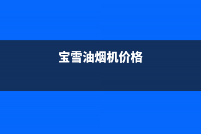 宝雪油烟机全国统一服务热线2023已更新(400/联保)(宝雪油烟机价格)