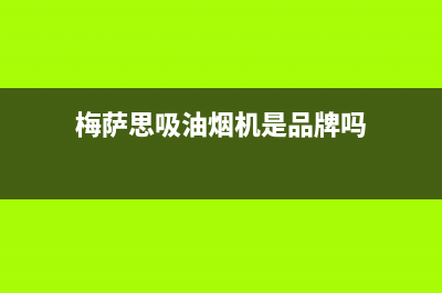 梅萨思（MEISASI）油烟机24小时服务电话2023已更新(网点/更新)(梅萨思吸油烟机是品牌吗)