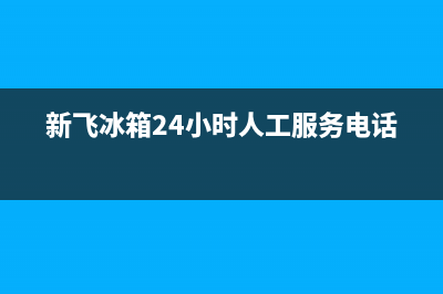 新飞冰箱24小时服务2023已更新(400/联保)(新飞冰箱24小时人工服务电话)