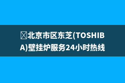 ﻿北京市区东芝(TOSHIBA)壁挂炉服务24小时热线