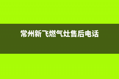 常州新飞燃气灶服务中心电话(常州新飞燃气灶售后电话)