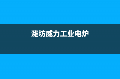 潍坊威力(WEILI)壁挂炉服务电话24小时(潍坊威力工业电炉)