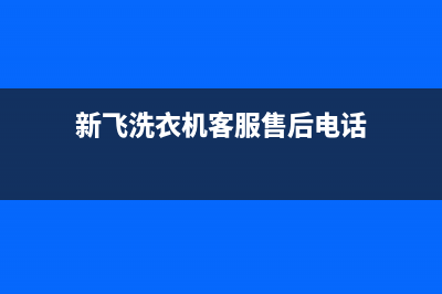 新飞洗衣机客服电话号码维修服务(新飞洗衣机客服售后电话)