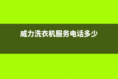 威力洗衣机服务中心全国统一24小时服务电话(威力洗衣机服务电话多少)