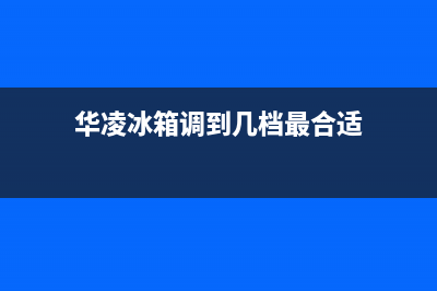 华凌冰箱24小时服务热线电话(2023更新(华凌冰箱调到几档最合适)