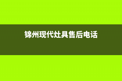 锦州现代灶具售后服务部2023已更新(厂家/更新)(锦州现代灶具售后电话)